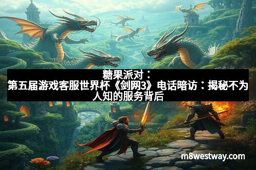糖果派对：第五届游戏客服世界杯《剑网3》电话暗访：揭秘不为人知的服务背后