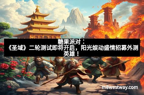 糖果派对：《圣域》二轮测试即将开启，阳光娱动盛情招募外测英雄！